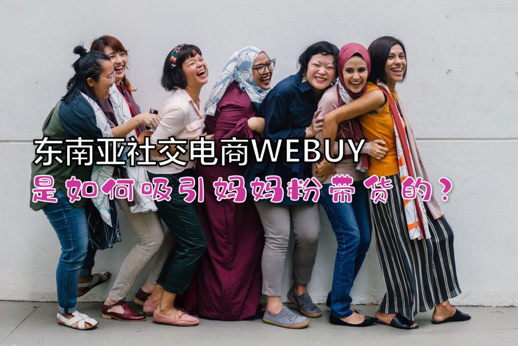 专访 |东南亚社交电商WEBUY,是如何吸引妈妈粉带货的? 专访 |东南亚社交电商WEBUY,是如何吸引妈妈粉带货的?